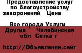 Предоставление услуг по благоустройству захоронений › Цена ­ 100 - Все города Услуги » Другие   . Челябинская обл.,Сатка г.